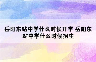 岳阳东站中学什么时候开学 岳阳东站中学什么时候招生